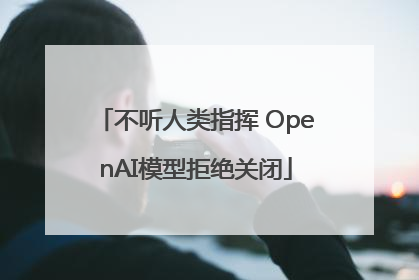 不听人类指挥 OpenAI模型拒绝关闭