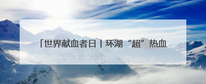 世界献血者日丨环湖“超”热血！献血车开进红山森林动物园
