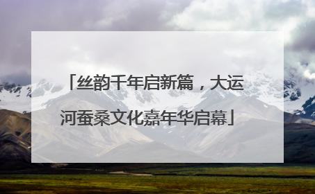 丝韵千年启新篇，大运河蚕桑文化嘉年华启幕