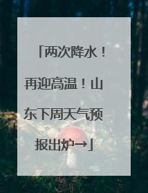两次降水！再迎高温！山东下周天气预报出炉→