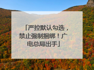 严控默认勾选，禁止强制捆绑！广电总局出手