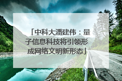 中科大潘建伟：量子信息科技将引领形成网络文明新形态
