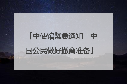中使馆紧急通知：中国公民做好撤离准备
