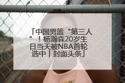 中国男篮“第三人”！杨瀚森20岁生日当天被NBA首轮选中丨封面头条
