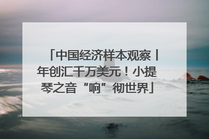 中国经济样本观察丨年创汇千万美元！小提琴之音“响”彻世界