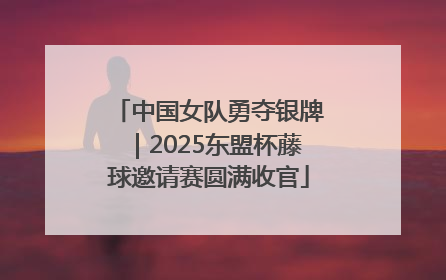 中国女队勇夺银牌|2025东盟杯藤球邀请赛圆满收官