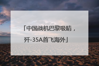 中国战机巴黎吸睛，歼-35A首飞海外