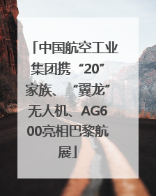 中国航空工业集团携“20”家族、“翼龙”无人机、AG600亮相巴黎航展