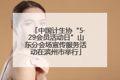 中国计生协“5·29会员活动日”山东分会场宣传服务活动在滨州市举行