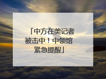 中方在美记者被击中！中领馆紧急提醒