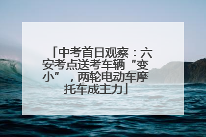中考首日观察：六安考点送考车辆“变小”，两轮电动车摩托车成主力