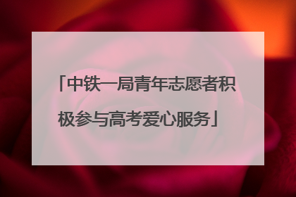 中铁一局青年志愿者积极参与高考爱心服务