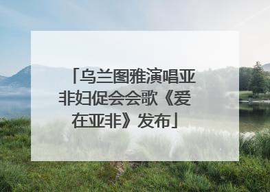 乌兰图雅演唱亚非妇促会会歌《爱在亚非》发布