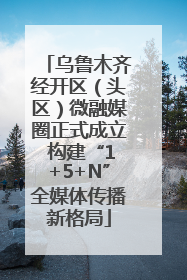 乌鲁木齐经开区（头区）微融媒圈正式成立 构建“1+5+N”全媒体传播新格局
