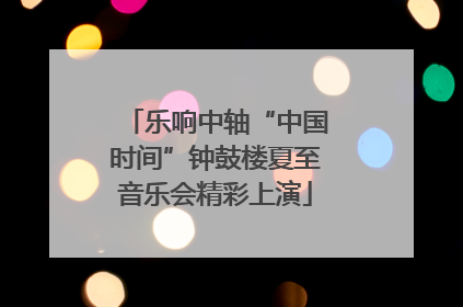 乐响中轴“中国时间”钟鼓楼夏至音乐会精彩上演