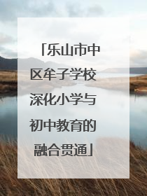 乐山市中区牟子学校深化小学与初中教育的融合贯通