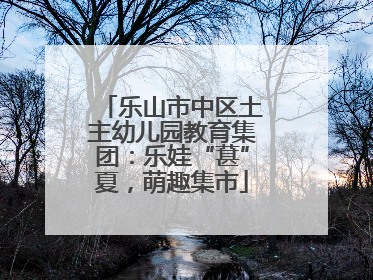 乐山市中区土主幼儿园教育集团：乐娃“葚”夏，萌趣集市