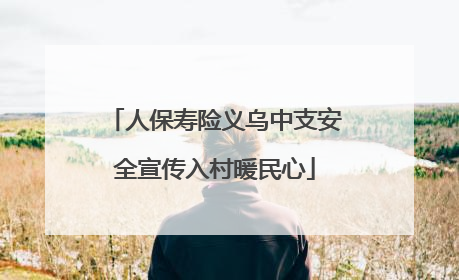 人保寿险义乌中支安全宣传入村暖民心