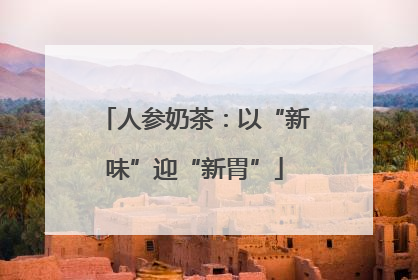 人参奶茶：以“新味”迎“新胃”