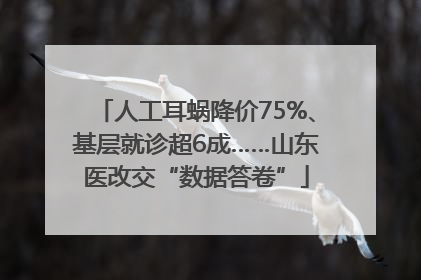 人工耳蜗降价75%、基层就诊超6成……山东医改交“数据答卷”