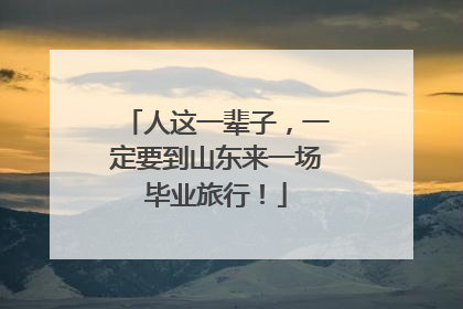 人这一辈子，一定要到山东来一场毕业旅行！