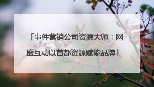 事件营销公司资源大师：网盛互动以首都资源赋能品牌