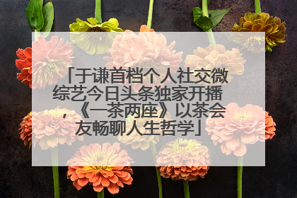 于谦首档个人社交微综艺今日头条独家开播，《一茶两座》以茶会友畅聊人生哲学