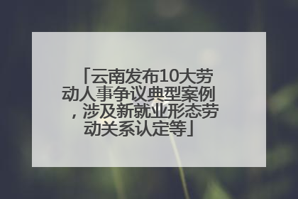 云南发布10大劳动人事争议典型案例，涉及新就业形态劳动关系认定等