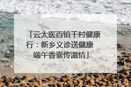 云太医百镇千村健康行：新乡义诊送健康 端午香囊传温情