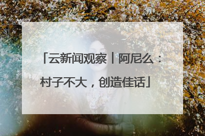 云新闻观察︱阿尼么：村子不大，创造佳话