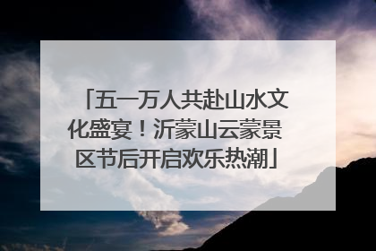 五一万人共赴山水文化盛宴！沂蒙山云蒙景区节后开启欢乐热潮