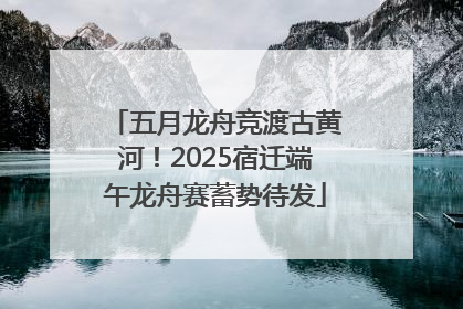 五月龙舟竞渡古黄河！2025宿迁端午龙舟赛蓄势待发