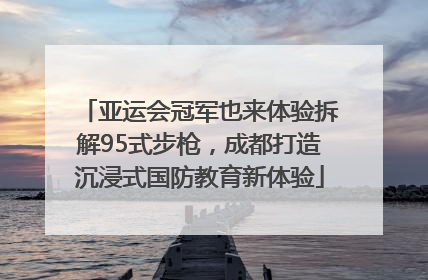 亚运会冠军也来体验拆解95式步枪，成都打造沉浸式国防教育新体验