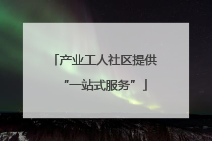 产业工人社区提供“一站式服务”