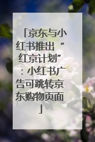 京东与小红书推出“红京计划”：小红书广告可跳转京东购物页面