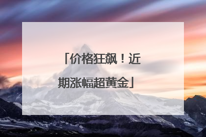 价格狂飙！近期涨幅超黄金