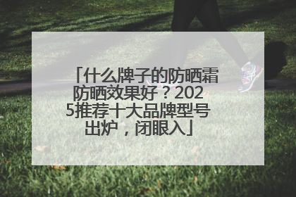 什么牌子的防晒霜防晒效果好？2025推荐十大品牌型号出炉，闭眼入