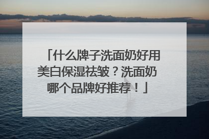 什么牌子洗面奶好用美白保湿祛皱？洗面奶哪个品牌好推荐！