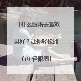 什么眼霜去皱效果好？让你轻松拥有年轻眼周