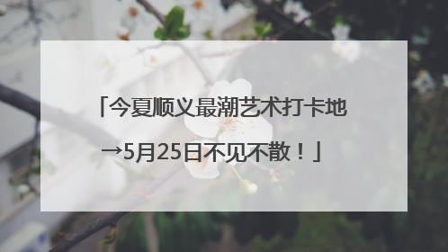 今夏顺义最潮艺术打卡地→5月25日不见不散！