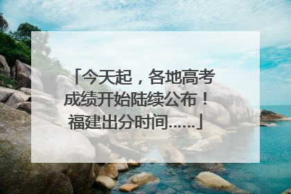 今天起，各地高考成绩开始陆续公布！福建出分时间……