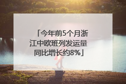 今年前5个月浙江中欧班列发运量同比增长约8%