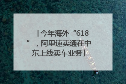 今年海外“618”，阿里速卖通在中东上线卖车业务