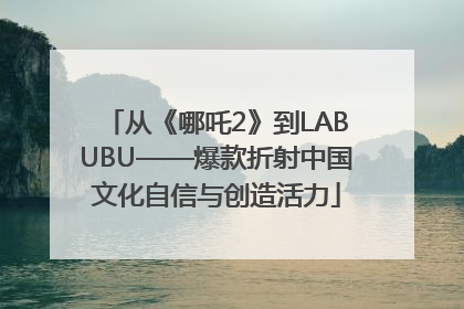 从《哪吒2》到LABUBU——爆款折射中国文化自信与创造活力
