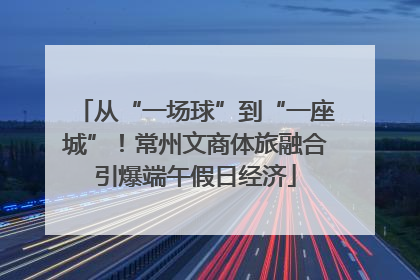 从“一场球”到“一座城”！常州文商体旅融合引爆端午假日经济