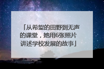 从希望的田野到无声的课堂，她用6张照片讲述学校发展的故事