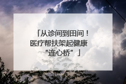 从诊间到田间！医疗帮扶架起健康“连心桥”