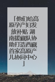 他们给高原孕产妇发放补贴 湖南援藏队协助打造西藏首家高原产儿协同中心