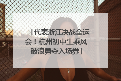 代表浙江决战全运会！杭州初中生乘风破浪勇夺入场券