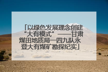 以绿色发展理念创建“大有模式”——甘肃煤田地质局一四九队永登大有煤矿勘探纪实